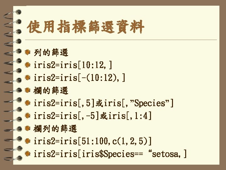 使用指標篩選資料 列的篩選 iris 2=iris[10: 12, ] iris 2=iris[-(10: 12), ] 欄的篩選 iris 2=iris[, 5]或iris[,