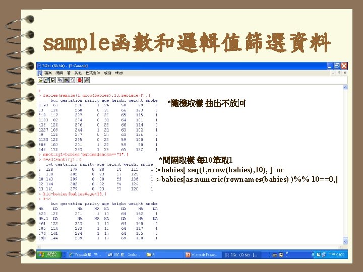 sample函數和邏輯值篩選資料 *隨機取樣 抽出不放回 *間隔取樣 每 10筆取 1 >babies[ seq(1, nrow(babies), 10), ] or >babies[as.