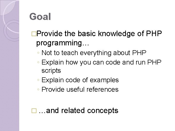 Goal �Provide the basic knowledge of PHP programming… ◦ Not to teach everything about Goal �Provide the basic knowledge of PHP programming… ◦ Not to teach everything about
