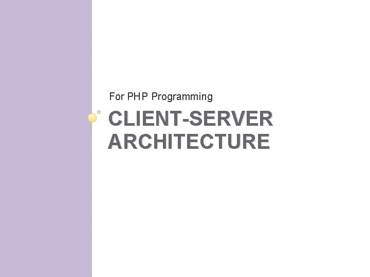 For PHP Programming CLIENT-SERVER ARCHITECTURE For PHP Programming CLIENT-SERVER ARCHITECTURE