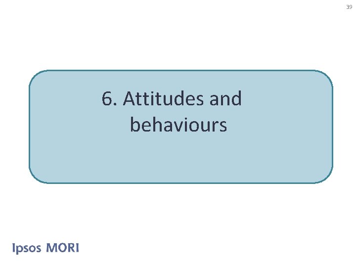 39 6. Attitudes and behaviours 