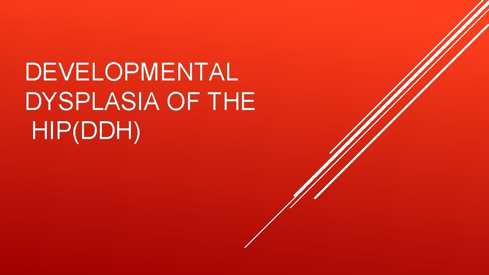 DEVELOPMENTAL DYSPLASIA OF THE HIP(DDH) 