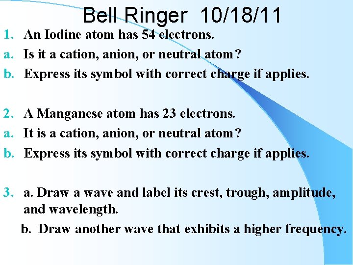 Bell Ringer 10/18/11 1. An Iodine atom has 54 electrons. a. Is it a