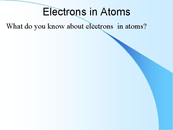 Electrons in Atoms What do you know about electrons in atoms? 