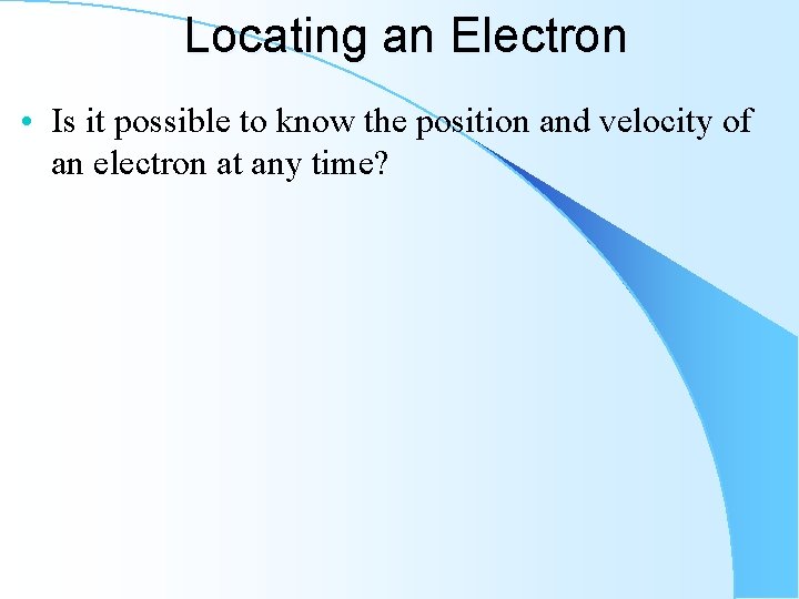 Locating an Electron • Is it possible to know the position and velocity of