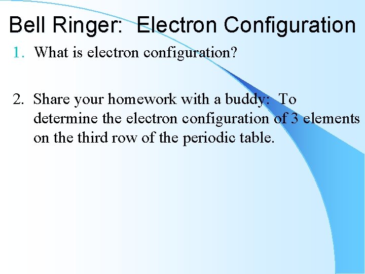 Bell Ringer: Electron Configuration 1. What is electron configuration? 2. Share your homework with