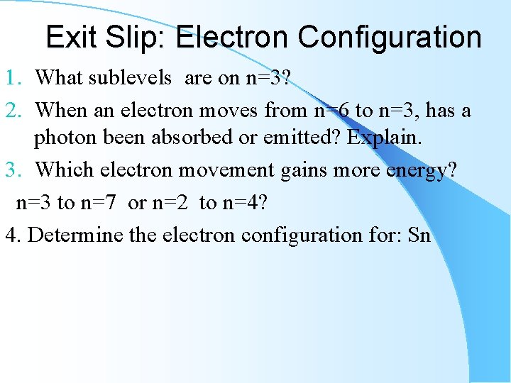 Exit Slip: Electron Configuration 1. What sublevels are on n=3? 2. When an electron