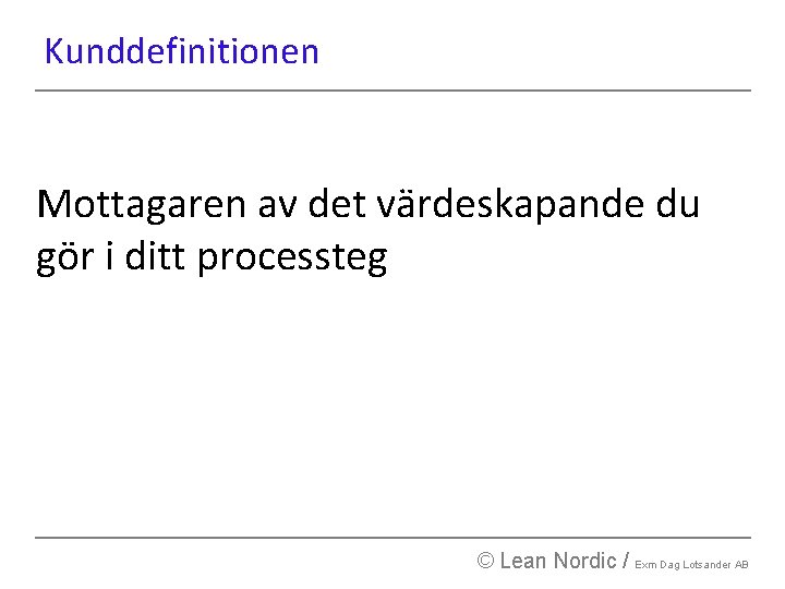 Kunddefinitionen Mottagaren av det värdeskapande du gör i ditt processteg © Lean Nordic /