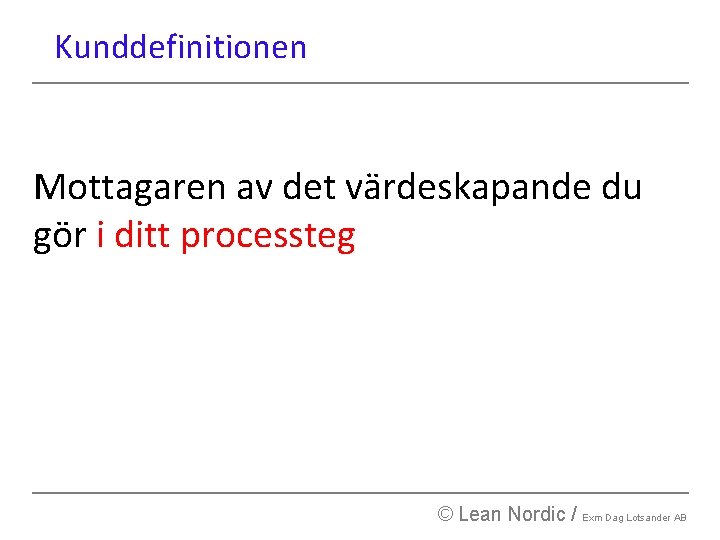 Kunddefinitionen Mottagaren av det värdeskapande du gör i ditt processteg © Lean Nordic /