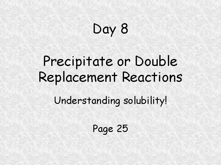 Day 8 Precipitate or Double Replacement Reactions Understanding solubility! Page 25 