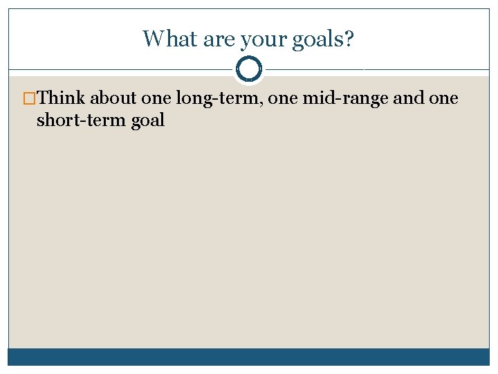 What are your goals? �Think about one long-term, one mid-range and one short-term goal