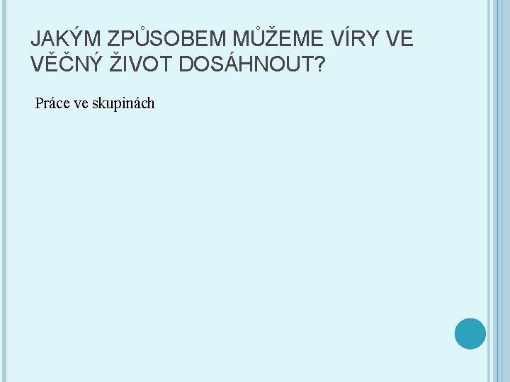 JAKÝM ZPŮSOBEM MŮŽEME VÍRY VE VĚČNÝ ŽIVOT DOSÁHNOUT? Práce ve skupinách 