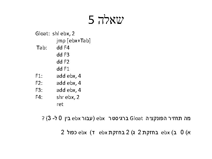 5 שאלה Gloat: shl ebx, 2 jmp [ebx+Tab] Tab: dd F 4 dd F