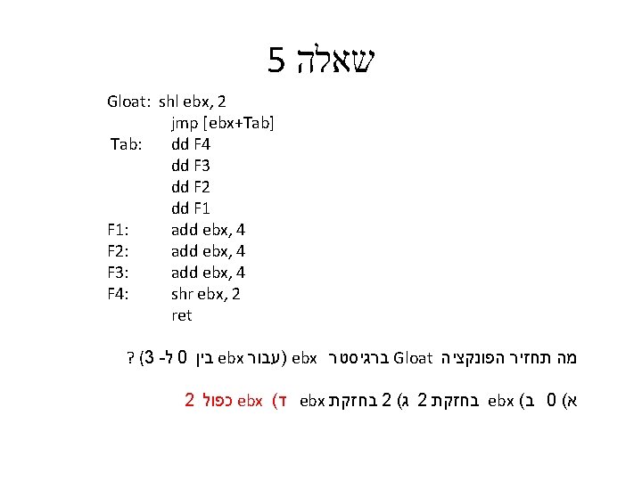 5 שאלה Gloat: shl ebx, 2 jmp [ebx+Tab] Tab: dd F 4 dd F