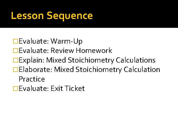 Lesson Sequence �Evaluate: Warm-Up �Evaluate: Review Homework �Explain: Mixed Stoichiometry Calculations �Elaborate: Mixed Stoichiometry