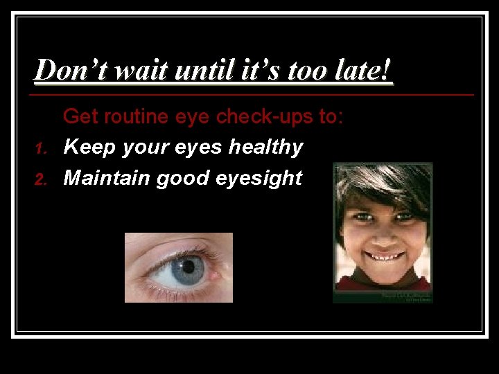 Don’t wait until it’s too late! 1. 2. Get routine eye check-ups to: Keep