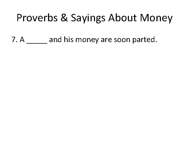 Proverbs & Sayings About Money 7. A _____ and his money are soon parted.