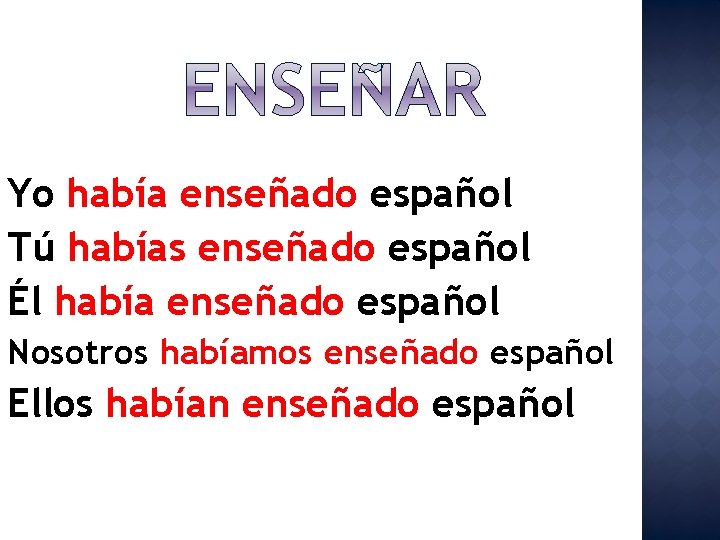 Yo había enseñado español Tú habías enseñado español Él había enseñado español Nosotros habíamos