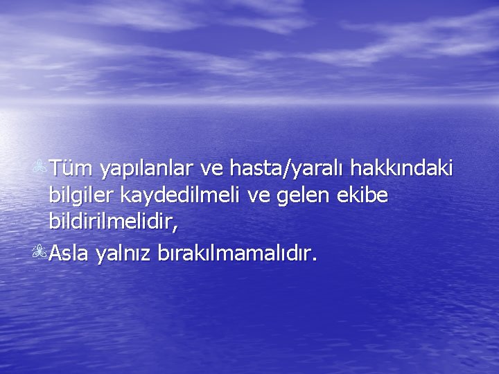 Tüm yapılanlar ve hasta/yaralı hakkındaki bilgiler kaydedilmeli ve gelen ekibe bildirilmelidir, Asla yalnız bırakılmamalıdır.