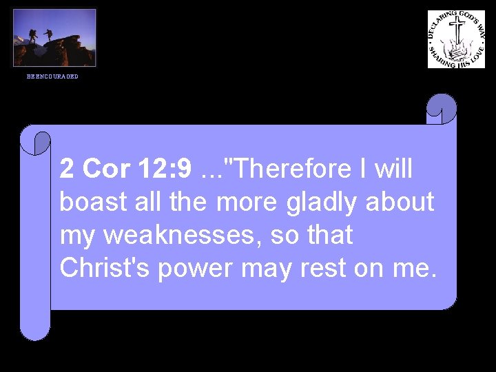 BE ENCOURAGED 2 Cor 12: 9. . . "Therefore I will boast all the