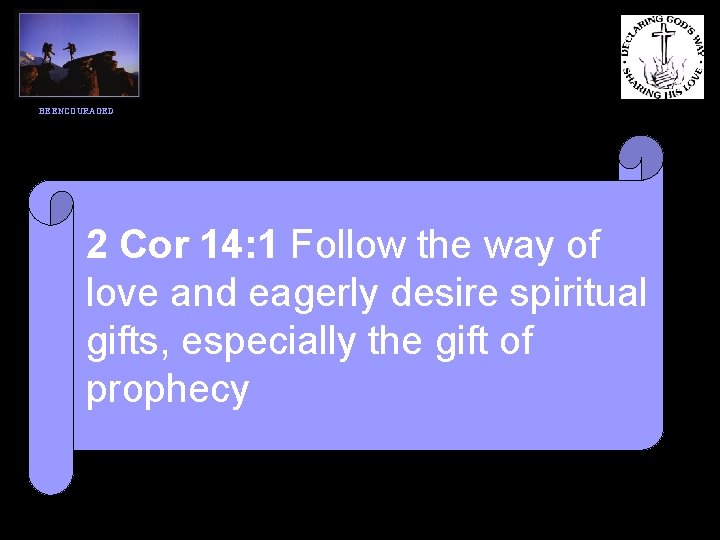 BE ENCOURAGED 2 Cor 14: 1 Follow the way of love and eagerly desire