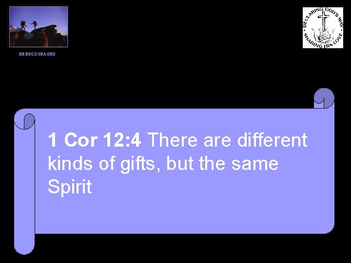 BE ENCOURAGED 1 Cor 12: 4 There are different kinds of gifts, but the