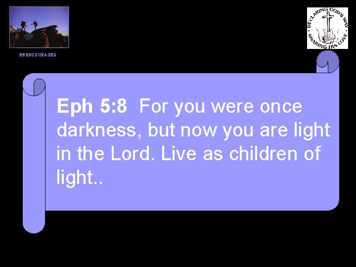 BE ENCOURAGED Eph 5: 8 For you were once darkness, but now you are