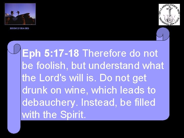 BE ENCOURAGED Eph 5: 17 -18 Therefore do not be foolish, but understand what