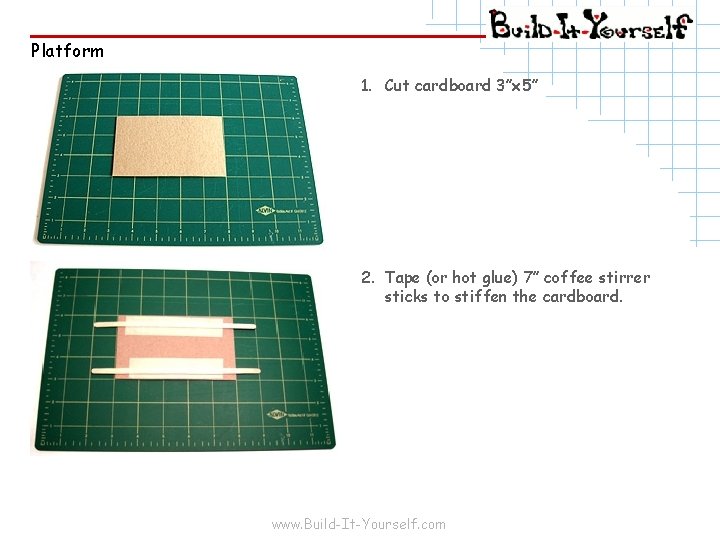 Platform 1. Cut cardboard 3”x 5” 2. Tape (or hot glue) 7” coffee stirrer