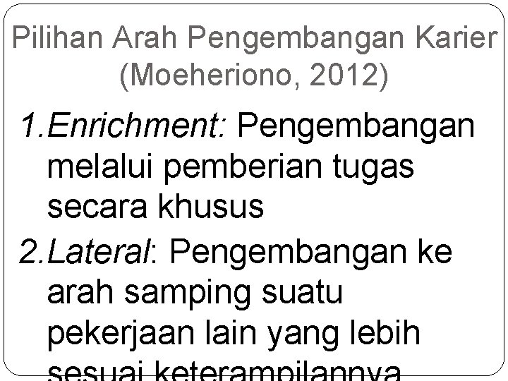 Pilihan Arah Pengembangan Karier (Moeheriono, 2012) 1. Enrichment: Pengembangan melalui pemberian tugas secara khusus