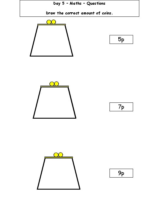 Day 5 – Maths – Questions Draw the correct amount of coins. 5 p