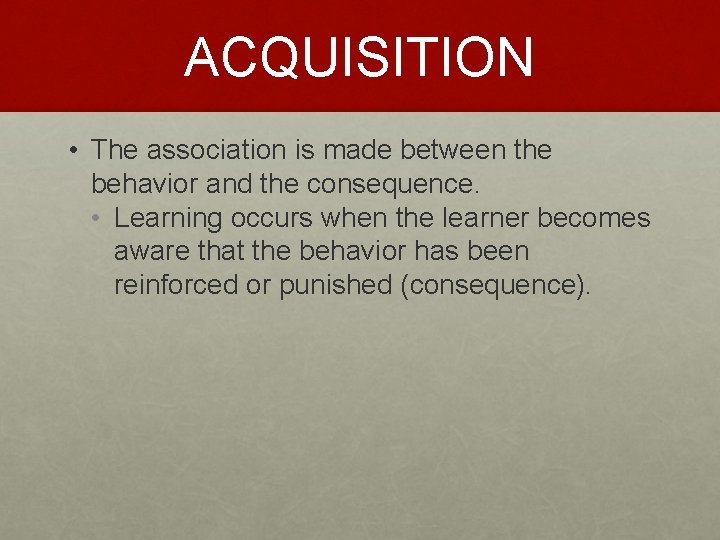 ACQUISITION • The association is made between the behavior and the consequence. • Learning