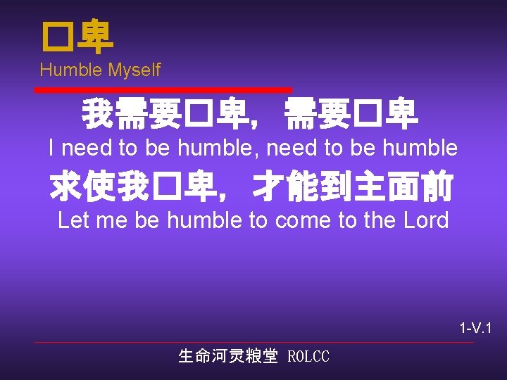 �卑 Humble Myself 我需要�卑，需要�卑 I need to be humble, need to be humble 求使我�卑，才能到主面前
