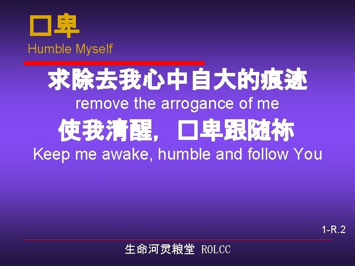 �卑 Humble Myself 求除去我心中自大的痕迹 remove the arrogance of me 使我清醒，�卑跟随祢 Keep me awake, humble