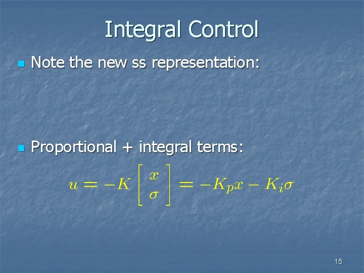 Integral Control n Note the new ss representation: n Proportional + integral terms: 15