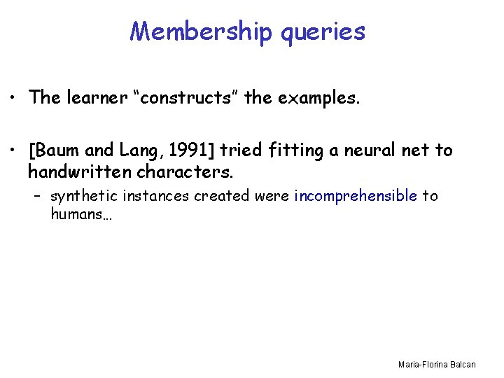 Membership queries • The learner “constructs” the examples. • [Baum and Lang, 1991] tried