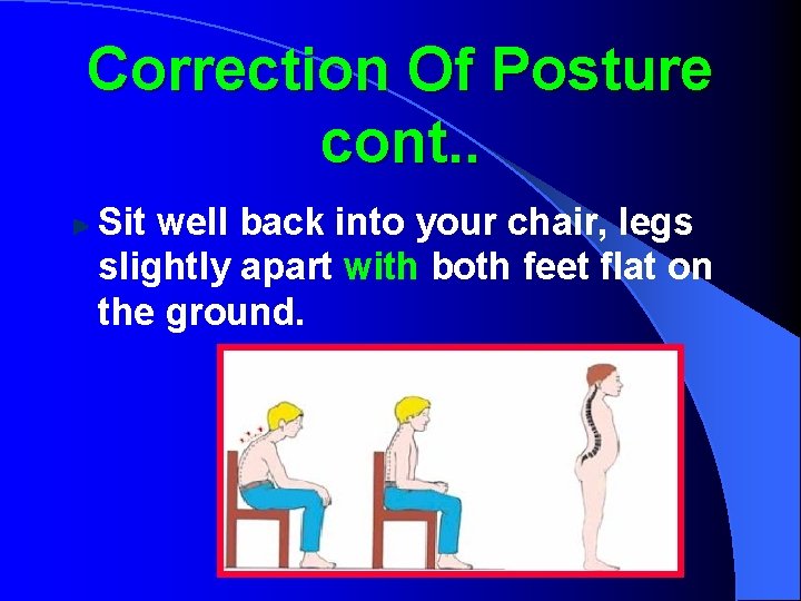 Correction Of Posture cont. . Sit well back into your chair, legs slightly apart