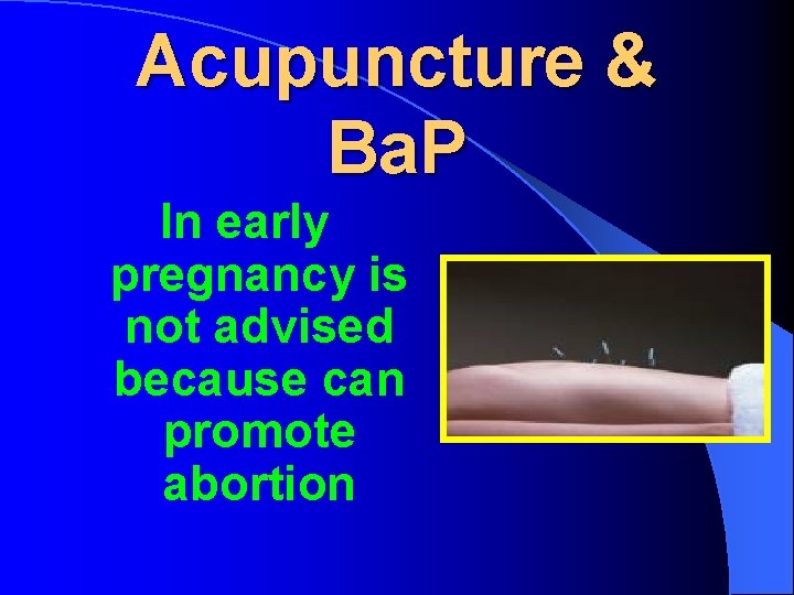 Acupuncture & Ba. P In early pregnancy is not advised because can promote abortion