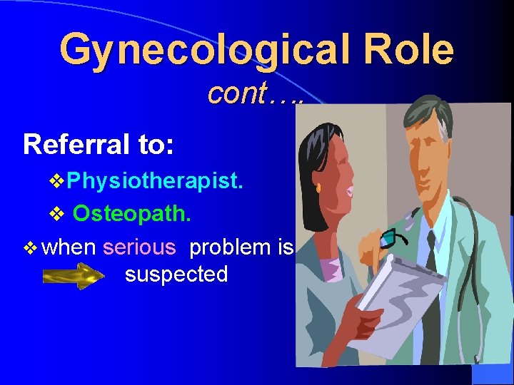 Gynecological Role cont…. Referral to: v. Physiotherapist. v Osteopath. v when serious problem is