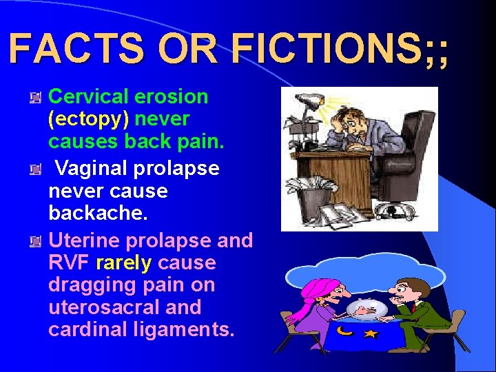 FACTS OR FICTIONS; ; Cervical erosion (ectopy) never causes back pain. Vaginal prolapse never