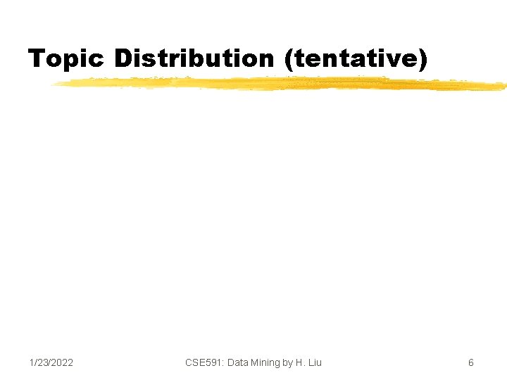 Topic Distribution (tentative) 1/23/2022 CSE 591: Data Mining by H. Liu 6 