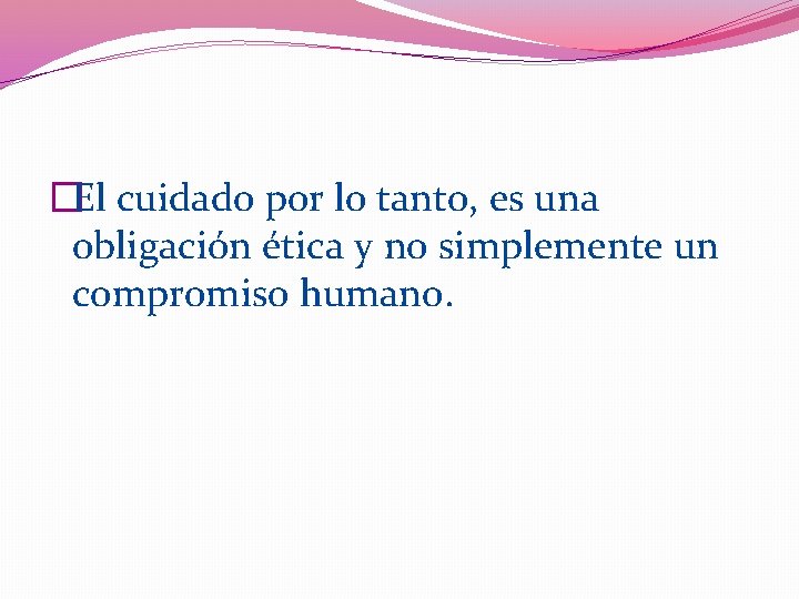 �El cuidado por lo tanto, es una obligación ética y no simplemente un compromiso