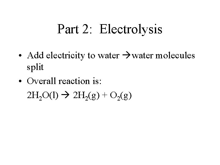 Part 2: Electrolysis • Add electricity to water molecules split • Overall reaction is:
