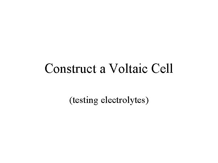 Construct a Voltaic Cell (testing electrolytes) 