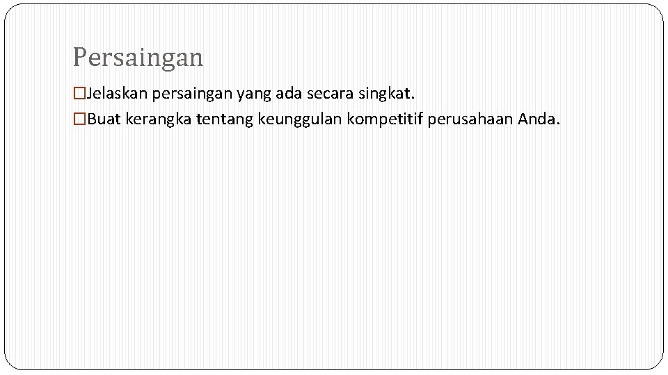 Persaingan �Jelaskan persaingan yang ada secara singkat. �Buat kerangka tentang keunggulan kompetitif perusahaan Anda.