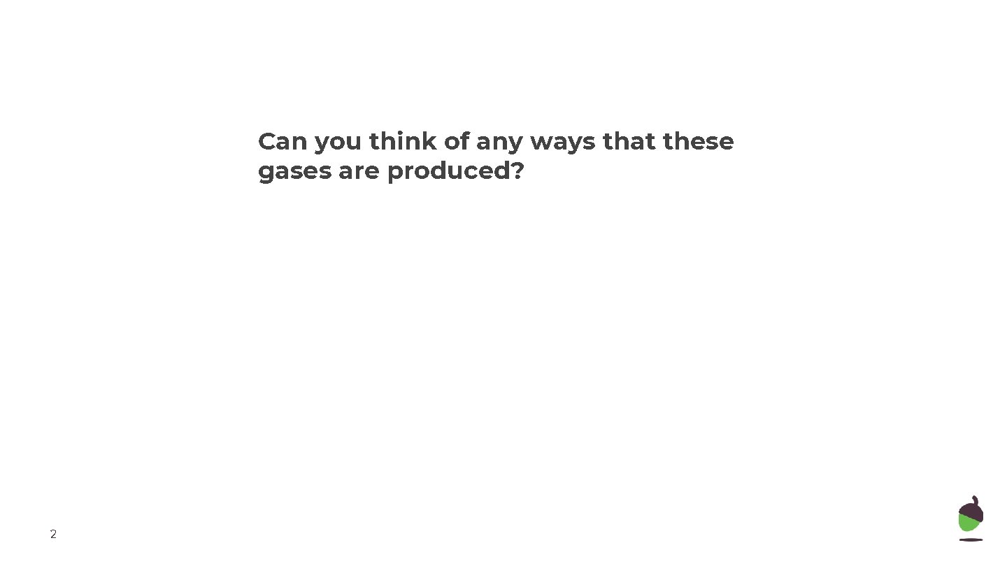 Can you think of any ways that these gases are produced? 2 