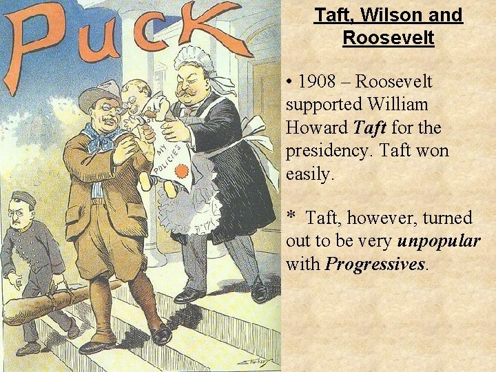 Taft, Wilson and Roosevelt • 1908 – Roosevelt supported William Howard Taft for the