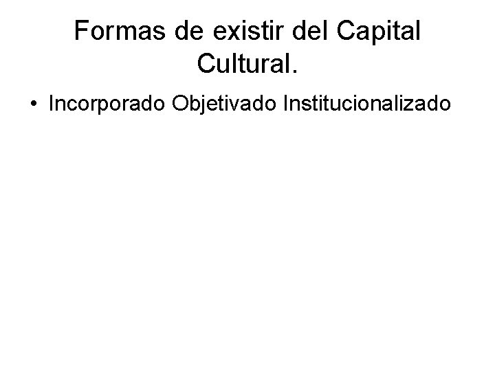 Formas de existir del Capital Cultural. • Incorporado Objetivado Institucionalizado 