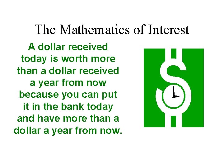 The Mathematics of Interest A dollar received today is worth more than a dollar