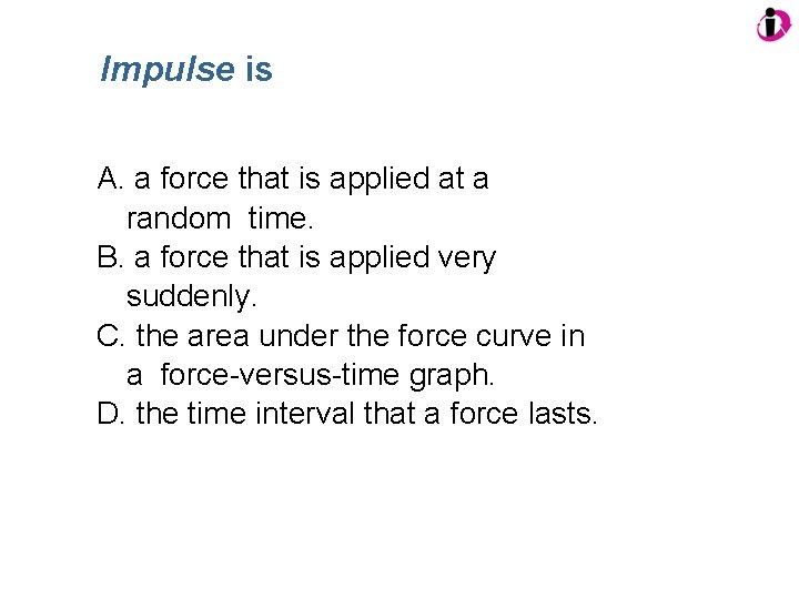 Impulse is A. a force that is applied at a random time. B. a